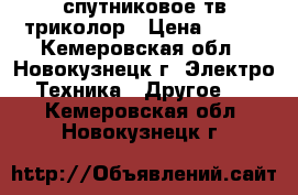 спутниковое тв триколор › Цена ­ 500 - Кемеровская обл., Новокузнецк г. Электро-Техника » Другое   . Кемеровская обл.,Новокузнецк г.